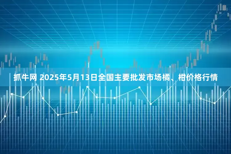 抓牛网 2025年5月13日全国主要批发市场橘、柑价格行情