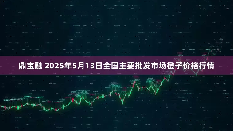 鼎宝融 2025年5月13日全国主要批发市场橙子价格行情