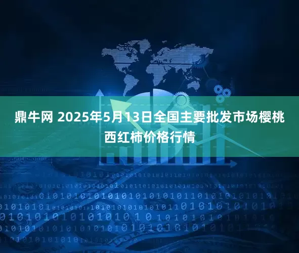 鼎牛网 2025年5月13日全国主要批发市场樱桃西红柿价格行情