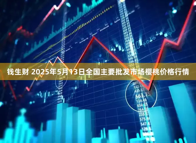 钱生财 2025年5月13日全国主要批发市场樱桃价格行情
