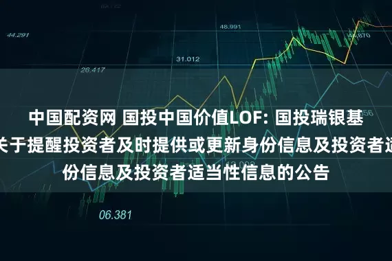 中国配资网 国投中国价值LOF: 国投瑞银基金管理有限公司关于提醒投资者及时提供或更新身份信息及投资者适当性信息的公告
