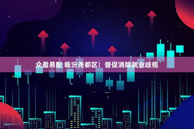 众盈易配 临汾尧都区：督促消除就业歧视