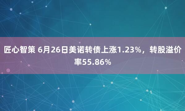 匠心智策 6月26日美诺转债上涨1.23%，转股溢价率55.86%