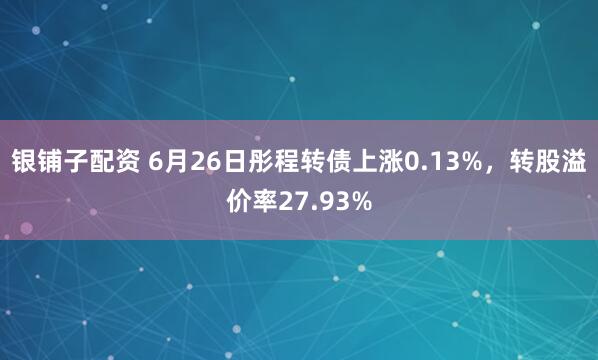 银铺子配资 6月26日彤程转债上涨0.13%，转股溢价率27.93%