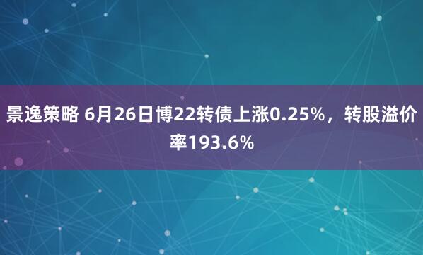 景逸策略 6月26日博22转债上涨0.25%，转股溢价率193.6%