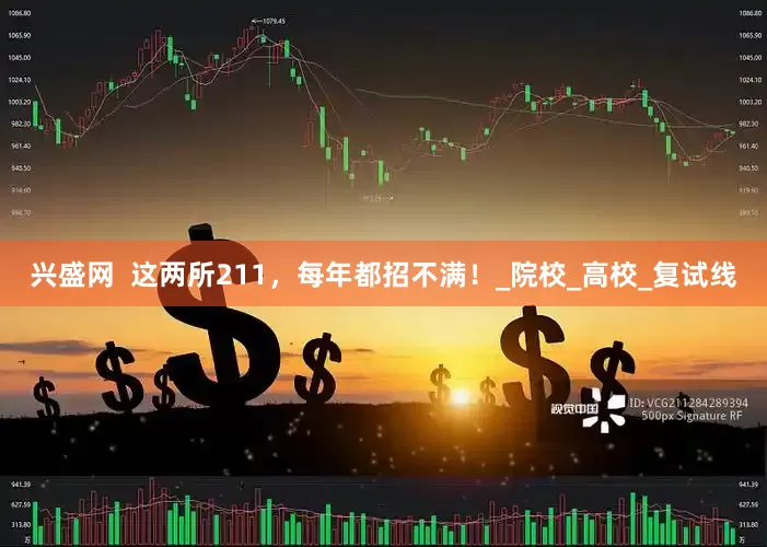 兴盛网  这两所211，每年都招不满！_院校_高校_复试线