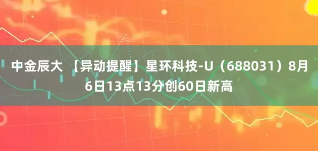 中金辰大 【异动提醒】星环科技-U（688031）8月6日13点13分创60日新高