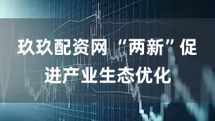 玖玖配资网 “两新”促进产业生态优化