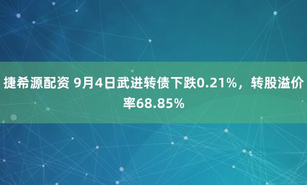 捷希源配资 9月4日武进转债下跌0.21%，转股溢价率68.85%