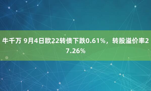 牛千万 9月4日欧22转债下跌0.61%，转股溢价率27.26%