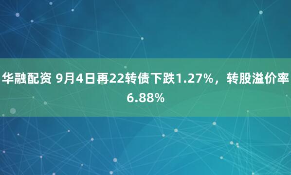 华融配资 9月4日再22转债下跌1.27%，转股溢价率6.88%