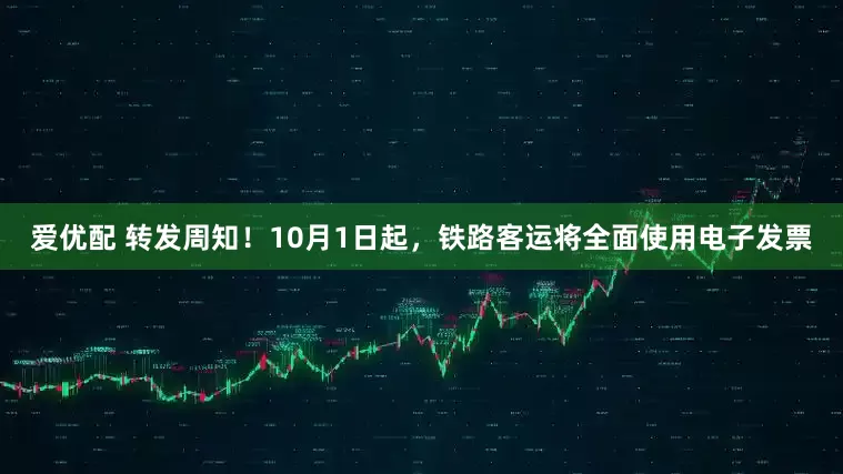 爱优配 转发周知！10月1日起，铁路客运将全面使用电子发票