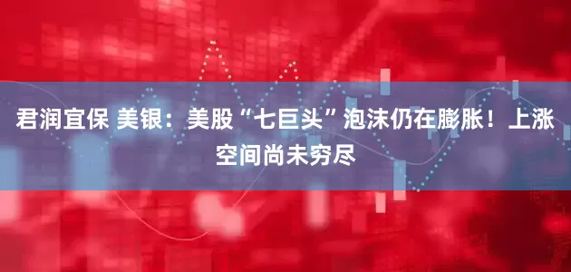君润宜保 美银：美股“七巨头”泡沫仍在膨胀！上涨空间尚未穷尽