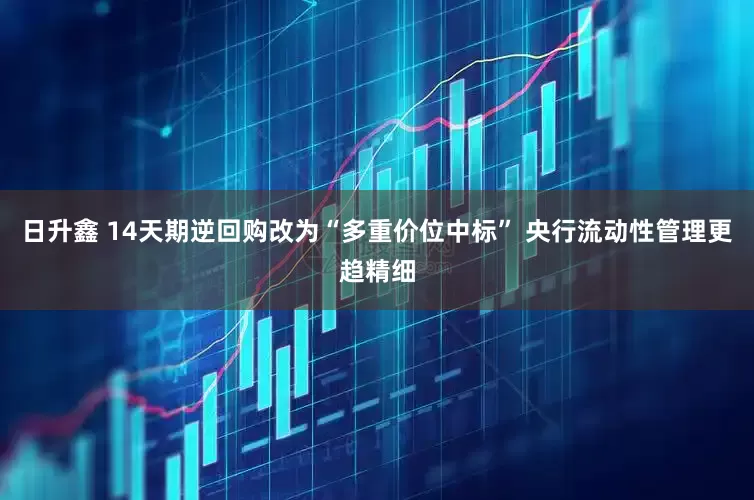日升鑫 14天期逆回购改为“多重价位中标” 央行流动性管理更趋精细