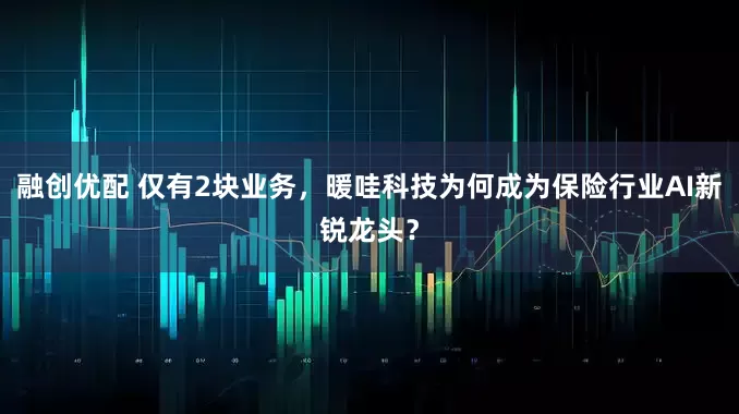 融创优配 仅有2块业务，暖哇科技为何成为保险行业AI新锐龙头？