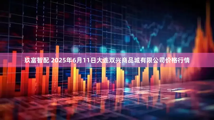 玖富智配 2025年6月11日大连双兴商品城有限公司价格行情