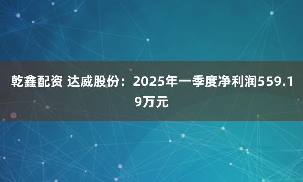 乾鑫配资 达威股份：2025年一季度净利润559.19万元