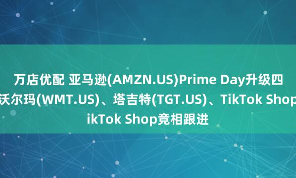 万店优配 亚马逊(AMZN.US)Prime Day升级四日促销，沃尔玛(WMT.US)、塔吉特(TGT.US)、TikTok Shop竞相跟进
