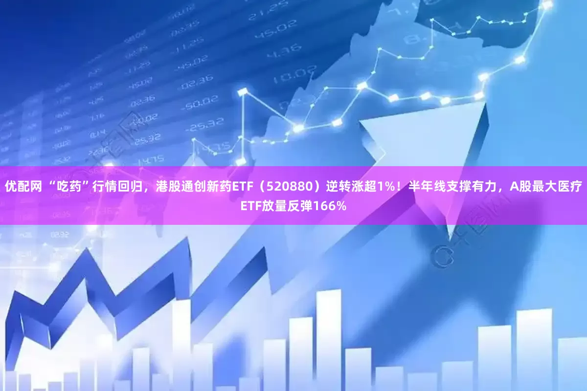 优配网 “吃药”行情回归，港股通创新药ETF（520880）逆转涨超1%！半年线支撑有力，A股最大医疗ETF放量反弹166%