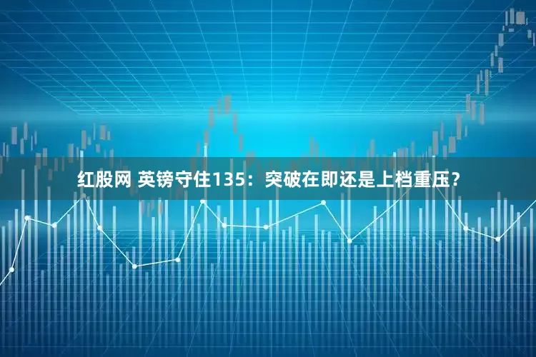 红股网 英镑守住135：突破在即还是上档重压？